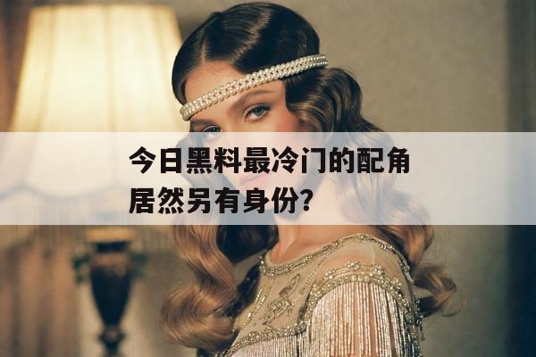 今日黑料最冷门的配角居然另有身份？