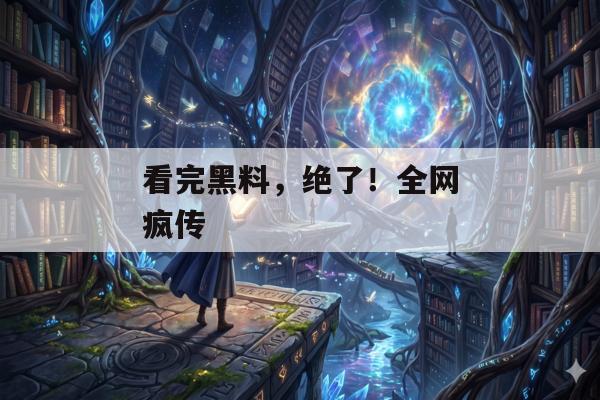 看完黑料，绝了！全网疯传