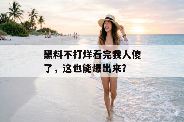 黑料不打烊看完我人傻了，这也能爆出来？