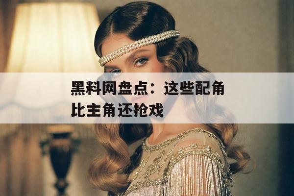 黑料网盘点：这些配角比主角还抢戏