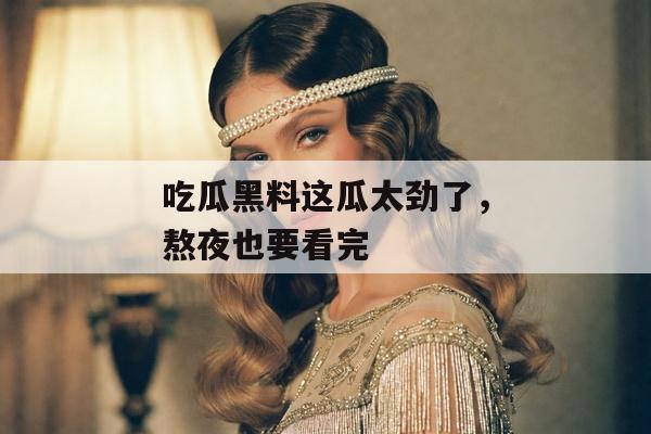 吃瓜黑料这瓜太劲了，熬夜也要看完