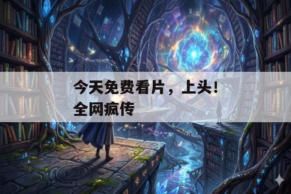 今天免费看片，上头！全网疯传