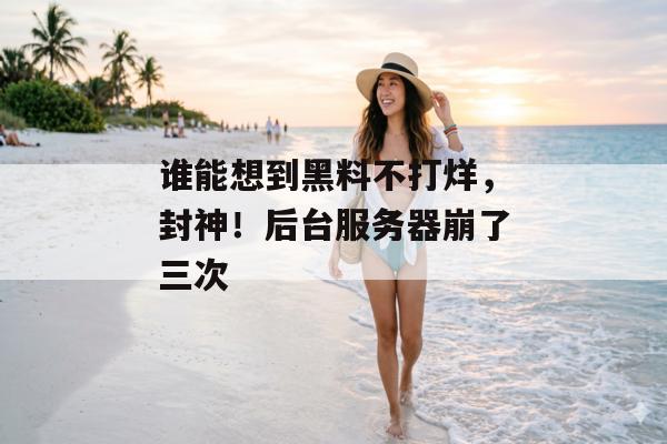 谁能想到黑料不打烊，封神！后台服务器崩了三次