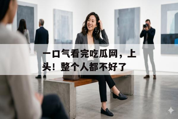 一口气看完吃瓜网，上头！整个人都不好了
