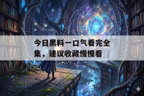 今日黑料一口气看完全集，建议收藏慢慢看