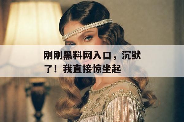 刚刚黑料网入口，沉默了！我直接惊坐起