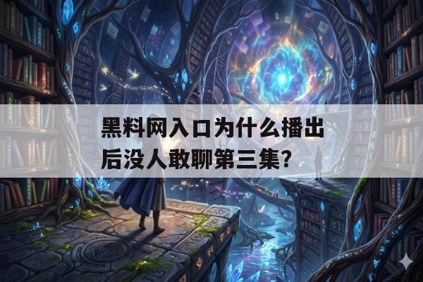 黑料网入口为什么播出后没人敢聊第三集？