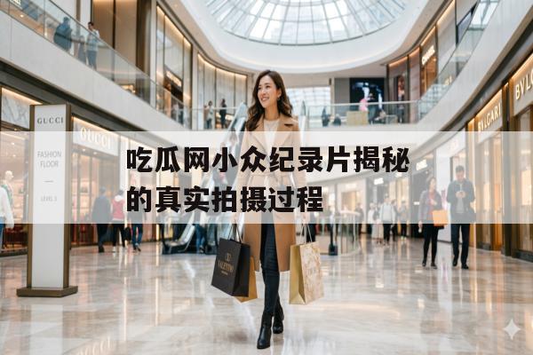 吃瓜网小众纪录片揭秘的真实拍摄过程