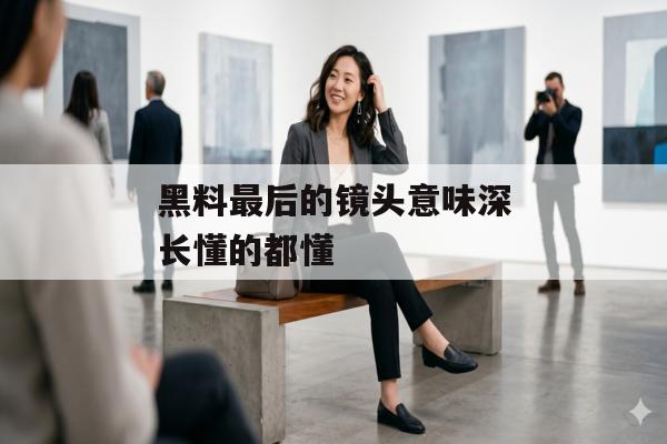 黑料最后的镜头意味深长懂的都懂