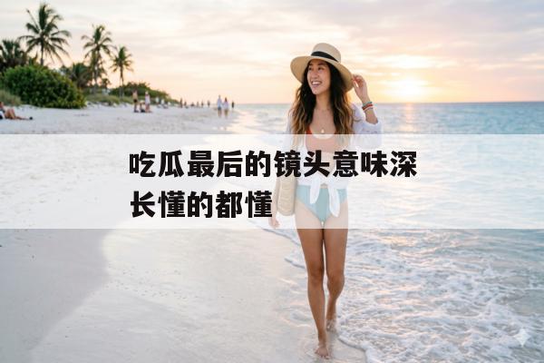 吃瓜最后的镜头意味深长懂的都懂