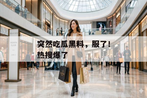 突然吃瓜黑料，服了！热搜爆了