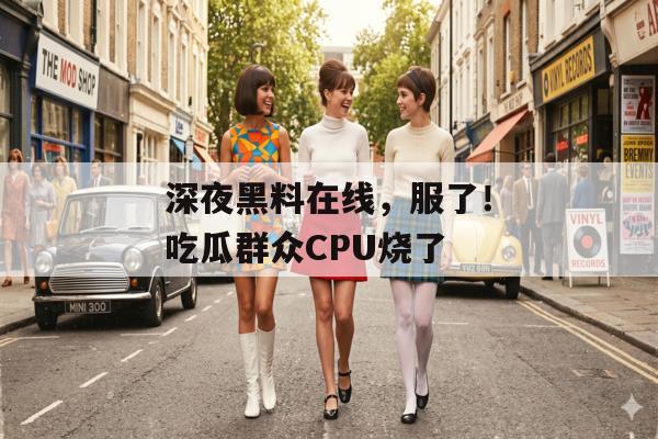 深夜黑料在线，服了！吃瓜群众CPU烧了