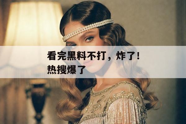 看完黑料不打，炸了！热搜爆了